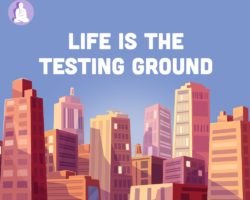 Life is the testing ground for our practice